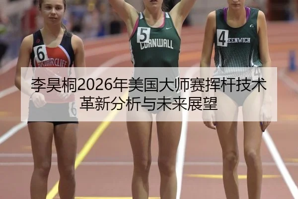 李昊桐2026年美国大师赛挥杆技术革新分析与未来展望