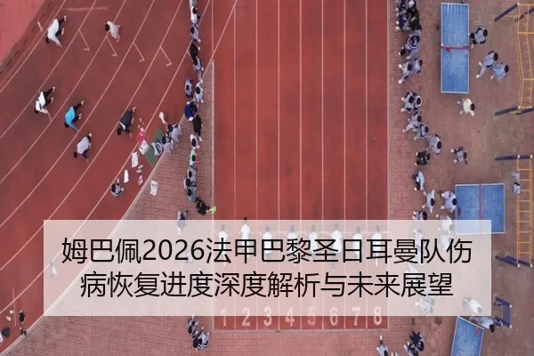 姆巴佩2026法甲巴黎圣日耳曼队伤病恢复进度深度解析与未来展望